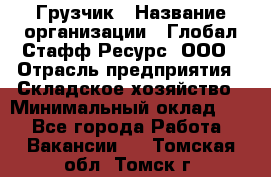 Грузчик › Название организации ­ Глобал Стафф Ресурс, ООО › Отрасль предприятия ­ Складское хозяйство › Минимальный оклад ­ 1 - Все города Работа » Вакансии   . Томская обл.,Томск г.